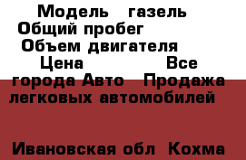  › Модель ­ газель › Общий пробег ­ 150 000 › Объем двигателя ­ 2 › Цена ­ 330 000 - Все города Авто » Продажа легковых автомобилей   . Ивановская обл.,Кохма г.